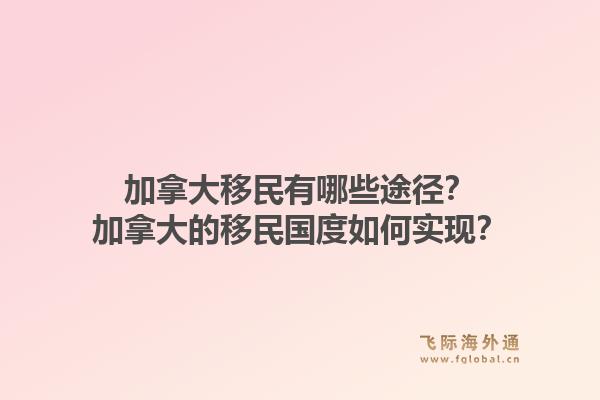 加拿大移民有哪些途徑？加拿大的移民國度如何實現(xiàn)？1.jpg