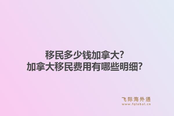 移民多少錢加拿大？加拿大移民費用有哪些明細？1.jpg