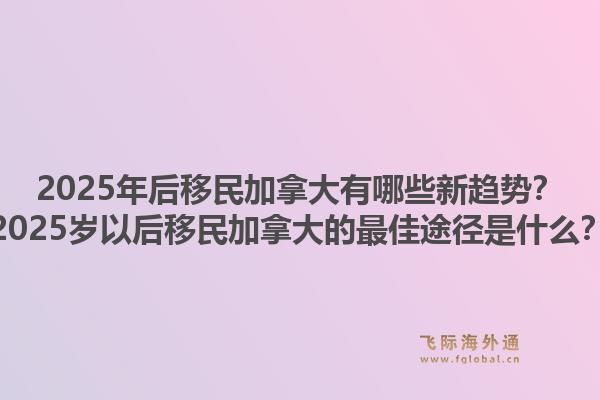 2025年后移民加拿大有哪些新趨勢？2025歲以后移民加拿大的最佳途徑是什么？1.jpg