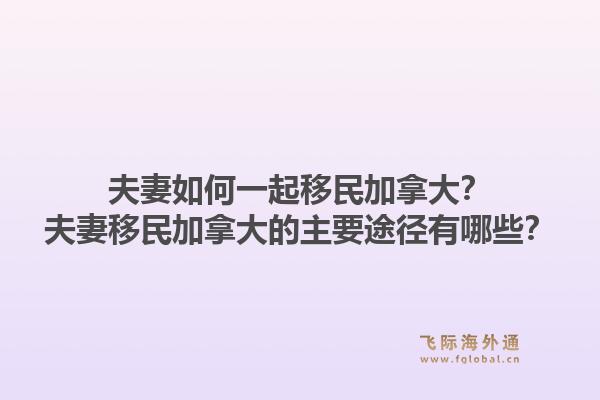 夫妻如何一起移民加拿大？夫妻移民加拿大的主要途徑有哪些？1.jpg
