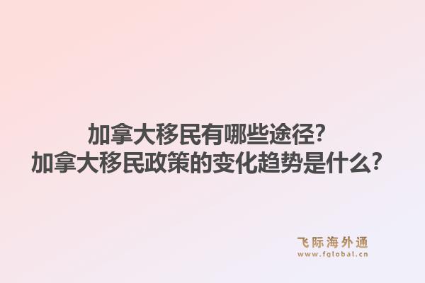 加拿大移民有哪些途徑？加拿大移民政策的變化趨勢是什么？1.jpg