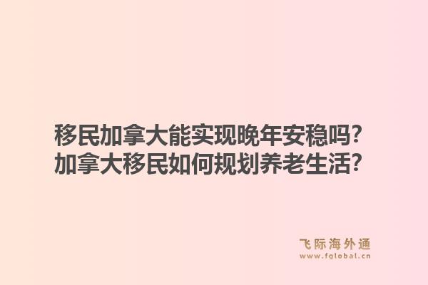 移民加拿大能實(shí)現(xiàn)晚年安穩(wěn)嗎？加拿大移民如何規(guī)劃養(yǎng)老生活？1.jpg
