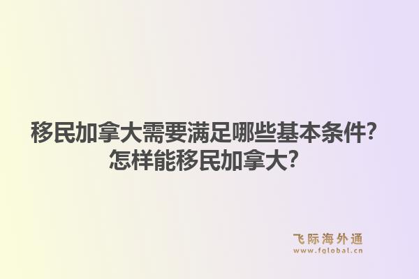 移民加拿大需要滿足哪些基本條件？怎樣能移民加拿大？1.jpg