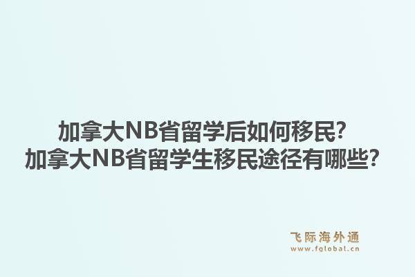 加拿大NB省留學(xué)后如何移民？加拿大NB省留學(xué)生移民途徑有哪些？1.jpg