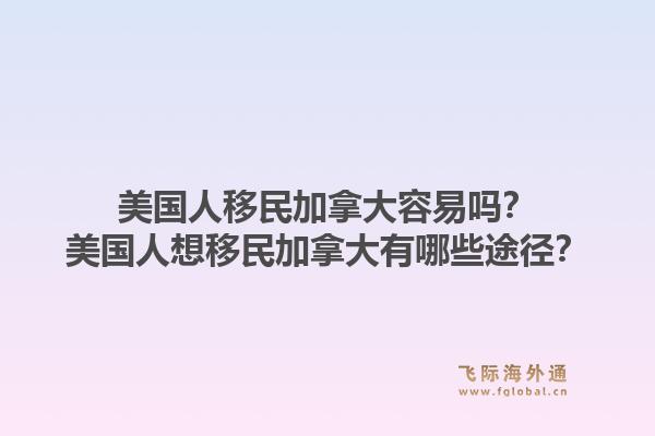 美國人移民加拿大容易嗎？美國人想移民加拿大有哪些途徑？1.jpg