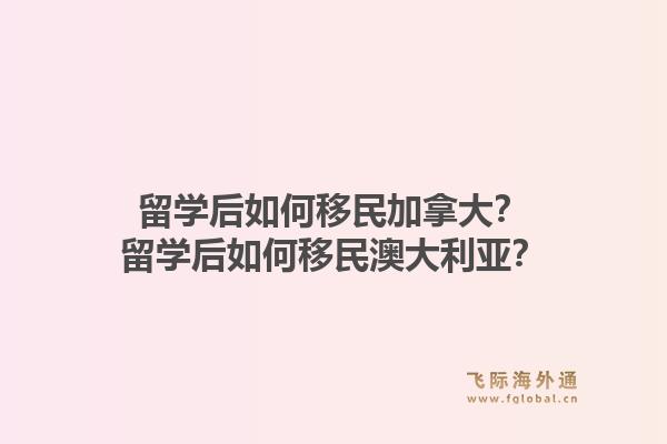 留學(xué)后如何移民加拿大？留學(xué)后如何移民澳大利亞？1.jpg