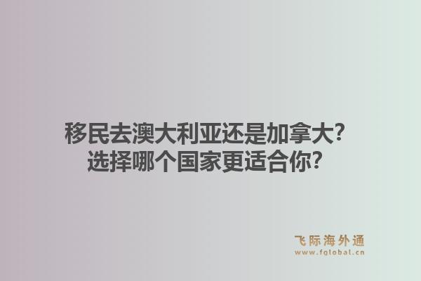 移民去澳大利亞還是加拿大？選擇哪個國家更適合你？1.jpg