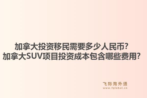 加拿大投資移民需要多少人民幣？加拿大SUV項目投資成本包含哪些費用？1.jpg