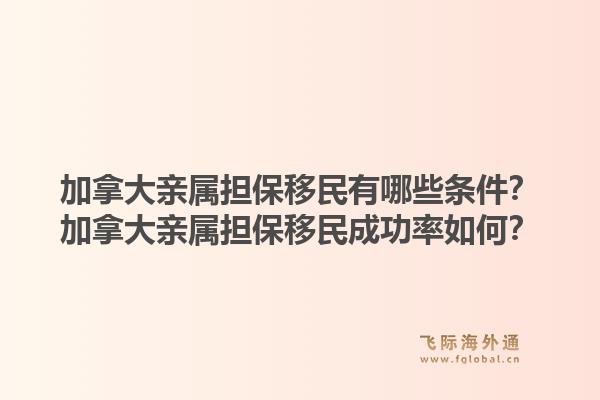 加拿大親屬擔(dān)保移民有哪些條件？加拿大親屬擔(dān)保移民成功率如何？1.jpg
