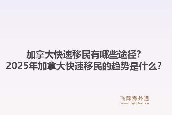 加拿大快速移民有哪些途徑？2025年加拿大快速移民的趨勢是什么？1.jpg