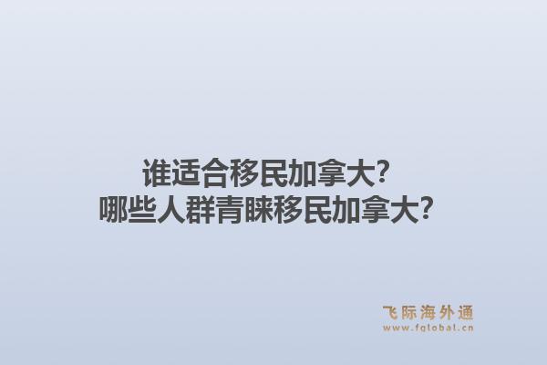 誰(shuí)適合移民加拿大？哪些人群青睞移民加拿大？1.jpg