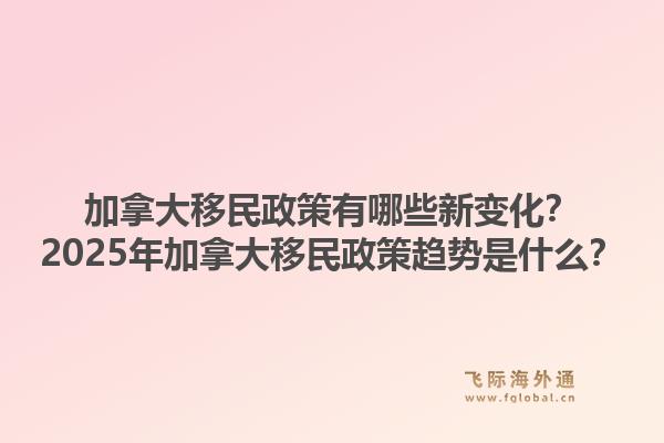加拿大移民政策有哪些新變化？2025年加拿大移民政策趨勢(shì)是什么？1.jpg