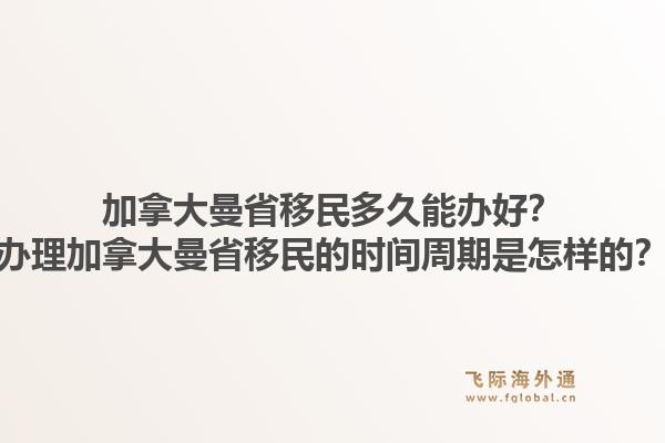 加拿大曼省移民多久能辦好？辦理加拿大曼省移民的時(shí)間周期是怎樣的？1.jpg
