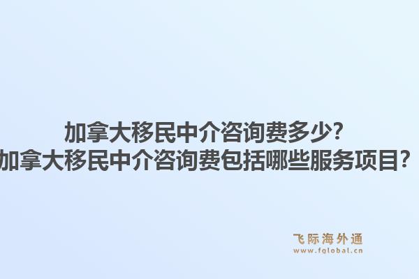 加拿大移民中介咨詢費多少？加拿大移民中介咨詢費包括哪些服務(wù)項目？1.jpg