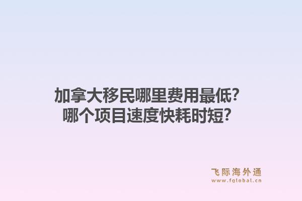 加拿大移民哪里費(fèi)用最低？哪個(gè)項(xiàng)目速度快耗時(shí)短？1.jpg