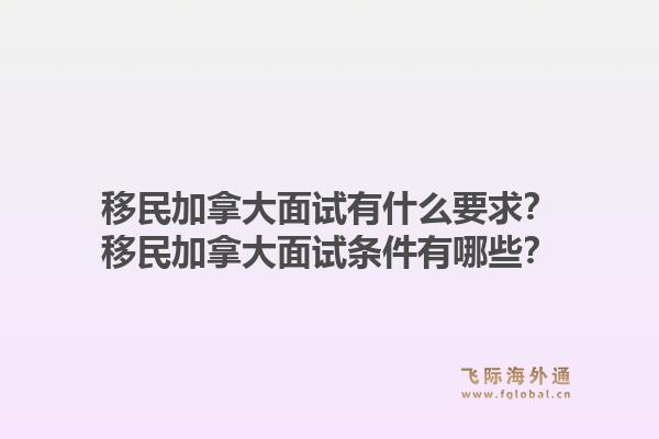 移民加拿大面試有什么要求？移民加拿大面試條件有哪些？1.jpg