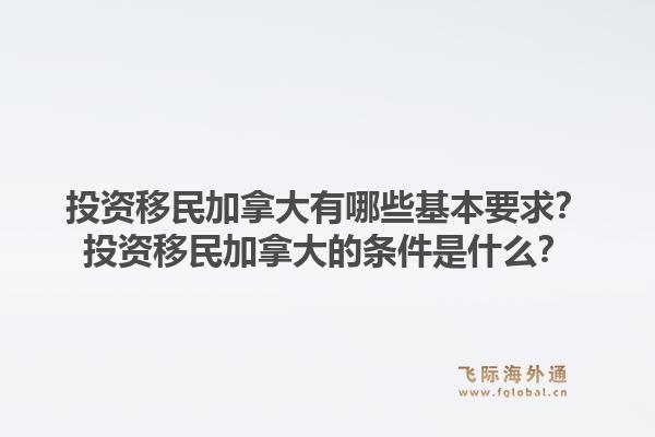 投資移民加拿大有哪些基本要求？投資移民加拿大的條件是什么？1.jpg