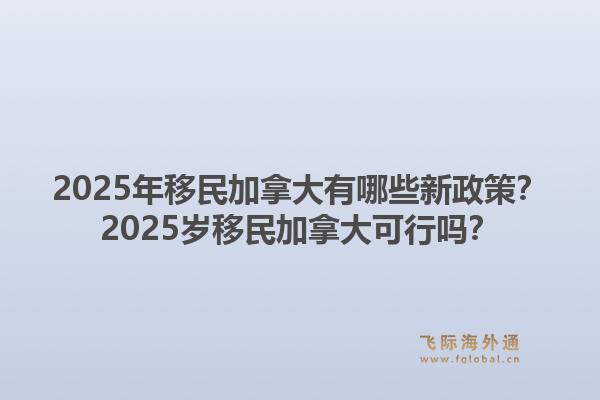 2025年移民加拿大有哪些新政策？2025歲移民加拿大可行嗎？1.jpg