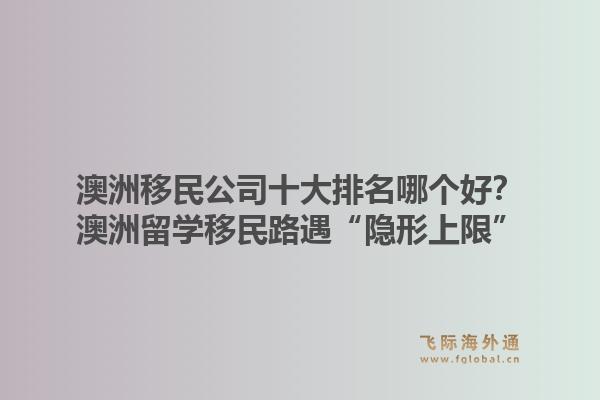 澳洲移民公司十大排名哪個好？澳洲留學(xué)移民路遇“隱形上限”，飛際移民帶你破局