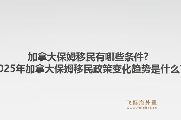 加拿大保姆移民有哪些條件？2025年加拿大保姆移民政策變化趨勢是什么？1.jpg
