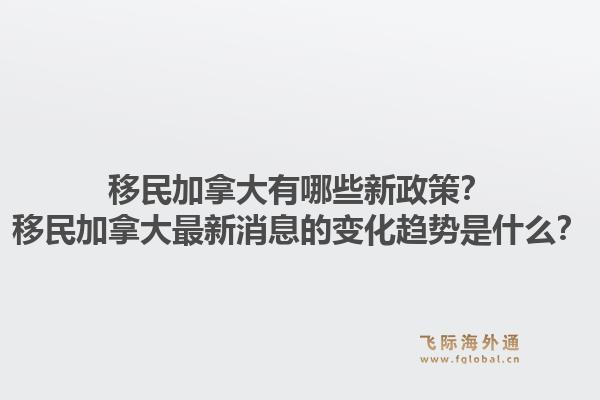 移民加拿大有哪些新政策？移民加拿大最新消息的變化趨勢(shì)是什么？1.jpg