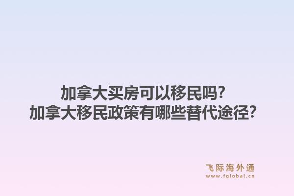 加拿大買房可以移民嗎？加拿大移民政策有哪些替代途徑？1.jpg