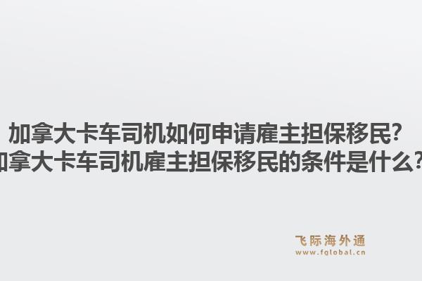 加拿大卡車司機如何申請雇主擔保移民？加拿大卡車司機雇主擔保移民的條件是什么？1.jpg