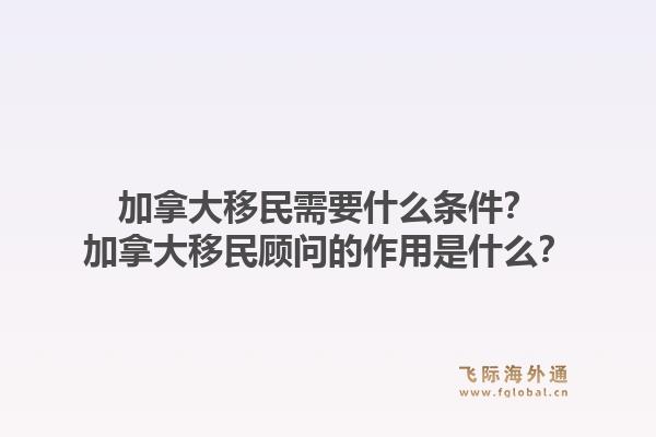加拿大移民需要什么條件？加拿大移民顧問的作用是什么？1.jpg
