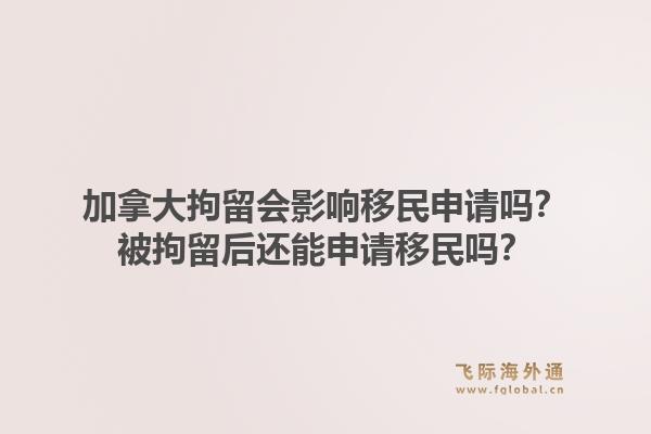 加拿大拘留會(huì)影響移民申請(qǐng)嗎？被拘留后還能申請(qǐng)移民嗎？1.jpg
