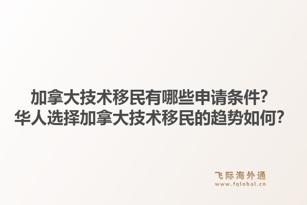 加拿大技術(shù)移民有哪些申請(qǐng)條件？華人選擇加拿大技術(shù)移民的趨勢(shì)如何？1.jpg