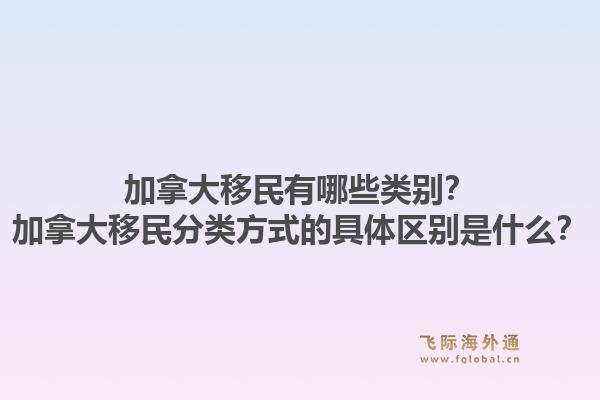 加拿大移民有哪些類(lèi)別？加拿大移民分類(lèi)方式的具體區(qū)別是什么？1.jpg