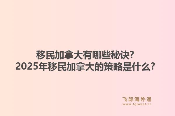 移民加拿大有哪些秘訣？2025年移民加拿大的策略是什么？1.jpg