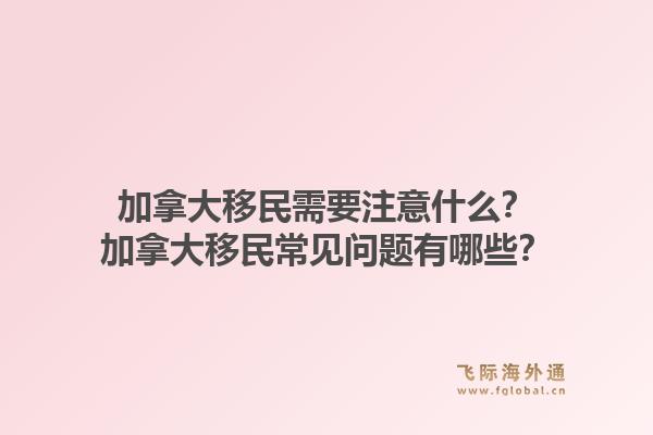 加拿大移民需要注意什么？加拿大移民常見問題有哪些？1.jpg