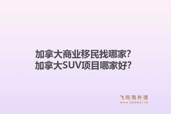 加拿大商業(yè)移民找哪家？加拿大SUV項(xiàng)目哪家好？1.jpg