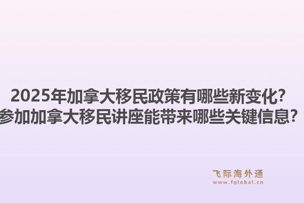 2025年加拿大移民政策有哪些新變化？參加加拿大移民講座能帶來哪些關(guān)鍵信息？1.jpg