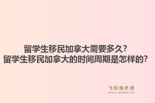 留學生移民加拿大需要多久？留學生移民加拿大的時間周期是怎樣的？1.jpg