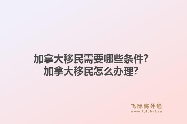 加拿大移民需要哪些條件？加拿大移民怎么辦理？1.jpg