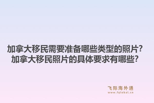 加拿大移民需要準(zhǔn)備哪些類型的照片？加拿大移民照片的具體要求有哪些？1.jpg