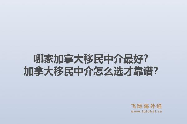 哪家加拿大移民中介最好？加拿大移民中介怎么選才靠譜？1.jpg