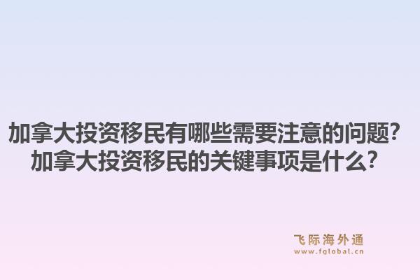加拿大投資移民有哪些需要注意的問(wèn)題？加拿大投資移民的關(guān)鍵事項(xiàng)是什么？1.jpg