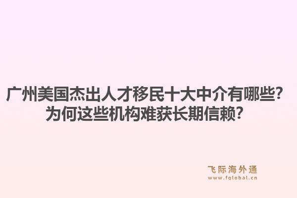 廣州美國杰出人才移民十大中介有哪些？為何這些機構(gòu)難獲長期信賴？1.jpg