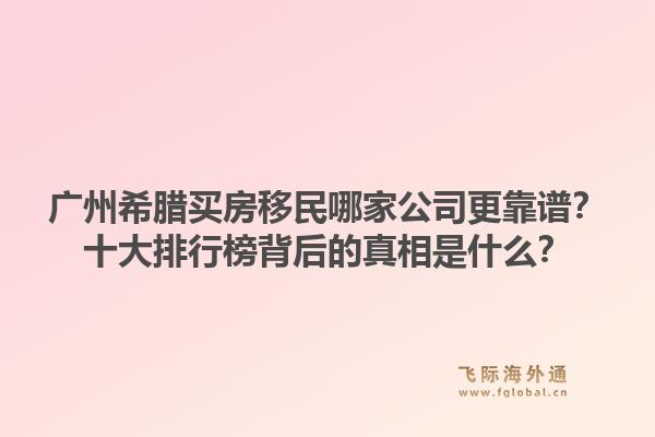 廣州希臘買房移民哪家公司更靠譜？十大排行榜背后的真相是什么？1.jpg