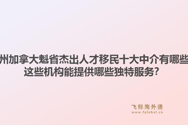 廣州加拿大魁省杰出人才移民十大中介有哪些？這些機(jī)構(gòu)能提供哪些獨(dú)特服務(wù)？1.jpg