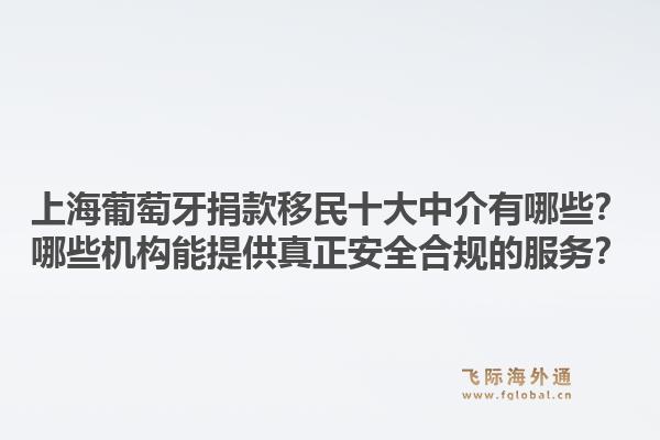 上海葡萄牙捐款移民十大中介有哪些？哪些機構(gòu)能提供真正安全合規(guī)的服務(wù)？1.jpg