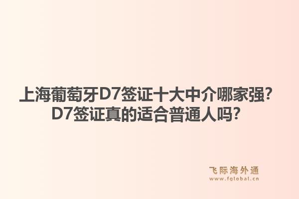 上海葡萄牙D7簽證十大中介哪家強？D7簽證真的適合普通人嗎？1.jpg