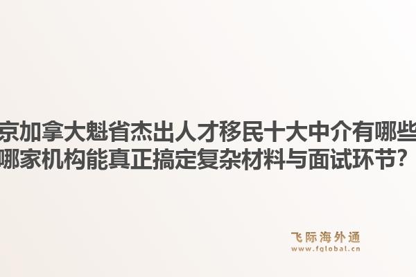 北京加拿大魁省杰出人才移民十大中介有哪些？哪家機(jī)構(gòu)能真正搞定復(fù)雜材料與面試環(huán)節(jié)？1.jpg