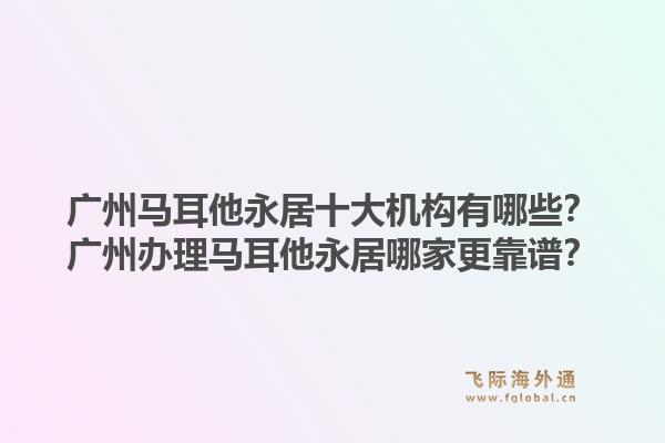 廣州馬耳他永居十大機(jī)構(gòu)有哪些？廣州辦理馬耳他永居哪家更靠譜？1.jpg