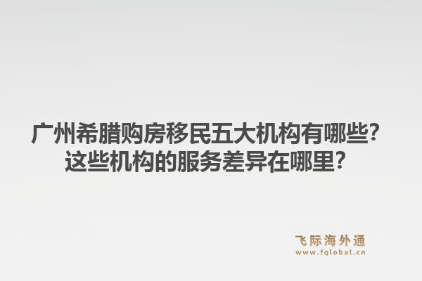 廣州希臘購房移民五大機(jī)構(gòu)有哪些？這些機(jī)構(gòu)的服務(wù)差異在哪里？1.jpg